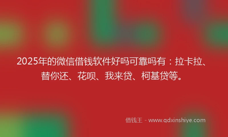 2025年的微信借钱软件好吗可靠吗有：拉卡拉、替你还、花呗、我来贷、柯基贷等。