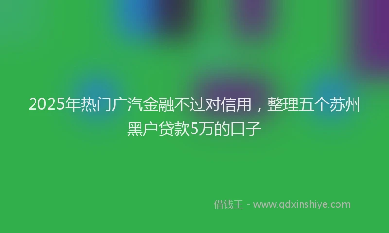 2025年热门广汽金融不过对信用，整理五个苏州黑户贷款5万的口子