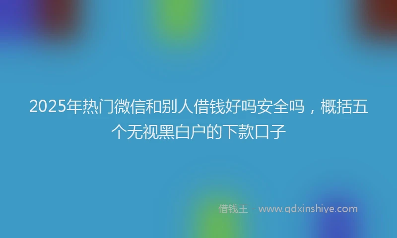 2025年热门微信和别人借钱好吗安全吗，概括五个无视黑白户的下款口子