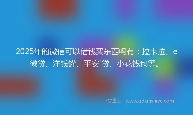 2025年的微信可以借钱买东西吗有：拉卡拉、e微贷、洋钱罐、平安i贷、小花钱包等。