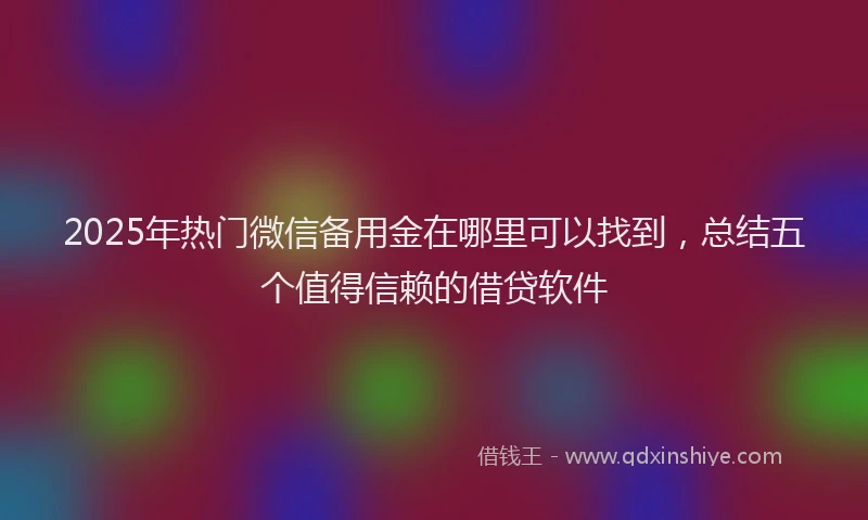 2025年热门微信备用金在哪里可以找到，总结五个值得信赖的借贷软件