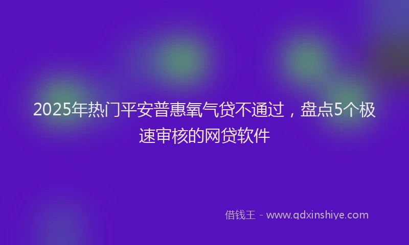 2025年热门平安普惠氧气贷不通过，盘点5个极速审核的网贷软件