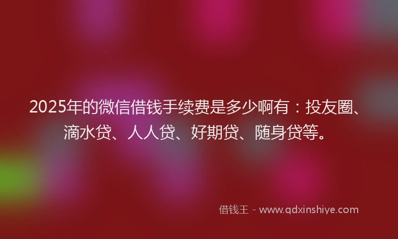 2025年的微信借钱手续费是多少啊有：投友圈、滴水贷、人人贷、好期贷、随身贷等。