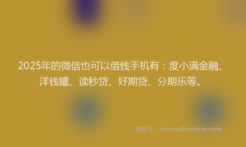 2025年的微信也可以借钱手机有：度小满金融、洋钱罐、读秒贷、好期贷、分期乐等。