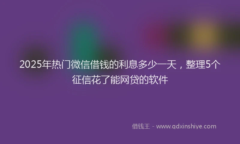 2025年热门微信借钱的利息多少一天，整理5个征信花了能网贷的软件
