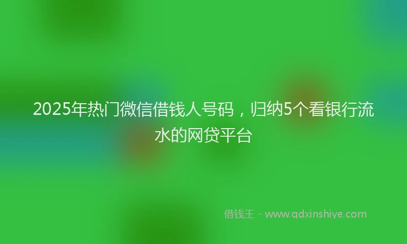 2025年热门微信借钱人号码，归纳5个看银行流水的网贷平台