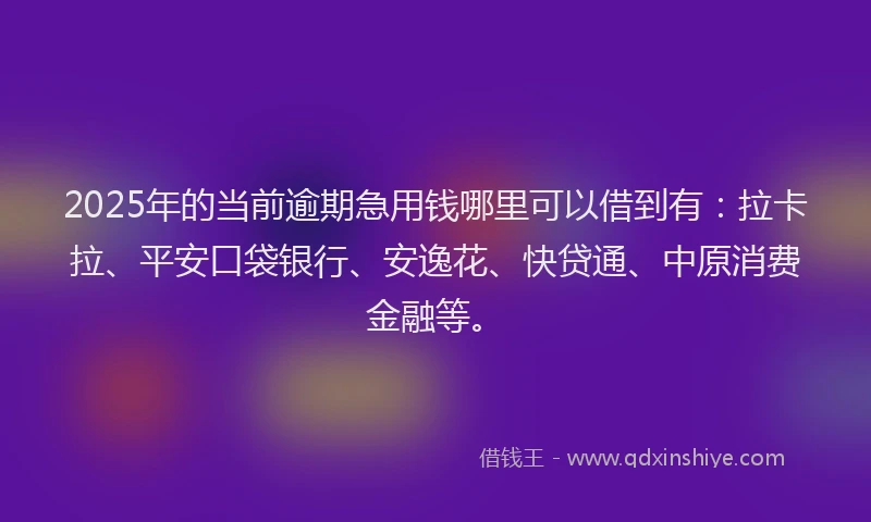 2025年的当前逾期急用钱哪里可以借到有：拉卡拉、平安口袋银行、安逸花、快贷通、中原消费金融等。