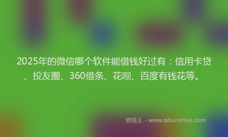 2025年的微信哪个软件能借钱好过有：信用卡贷、投友圈、360借条、花呗、百度有钱花等。