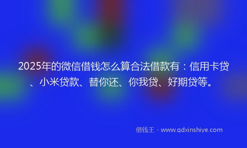 2025年的微信借钱怎么算合法借款有：信用卡贷、小米贷款、替你还、你我贷、好期贷等。