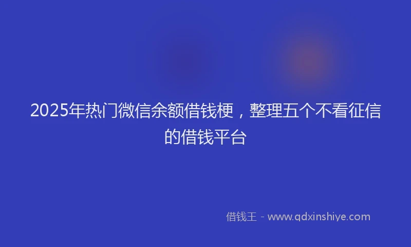 2025年热门微信余额借钱梗，整理五个不看征信的借钱平台