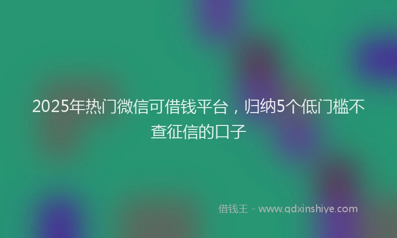 2025年热门微信可借钱平台，归纳5个低门槛不查征信的口子