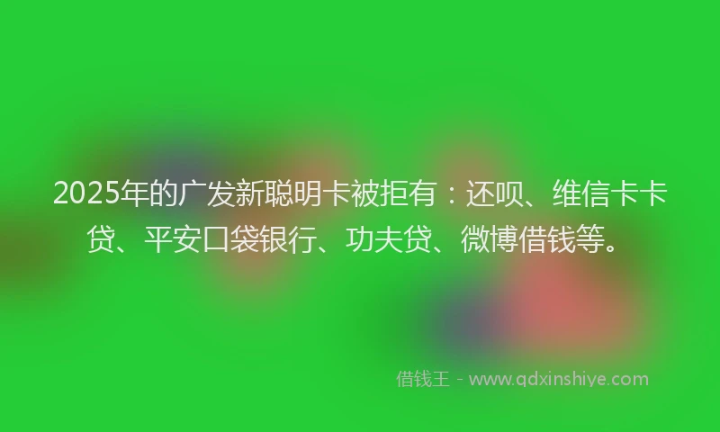 2025年的广发新聪明卡被拒有：还呗、维信卡卡贷、平安口袋银行、功夫贷、微博借钱等。