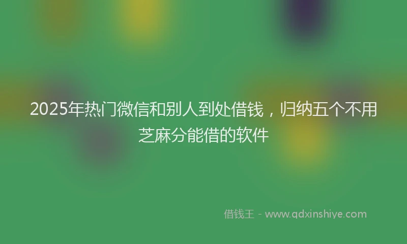 2025年热门微信和别人到处借钱，归纳五个不用芝麻分能借的软件