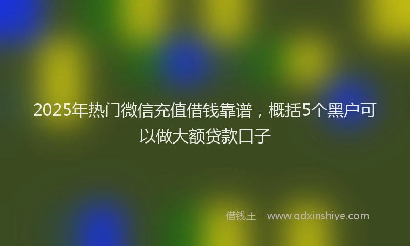 2025年热门微信充值借钱靠谱，概括5个黑户可以做大额贷款口子