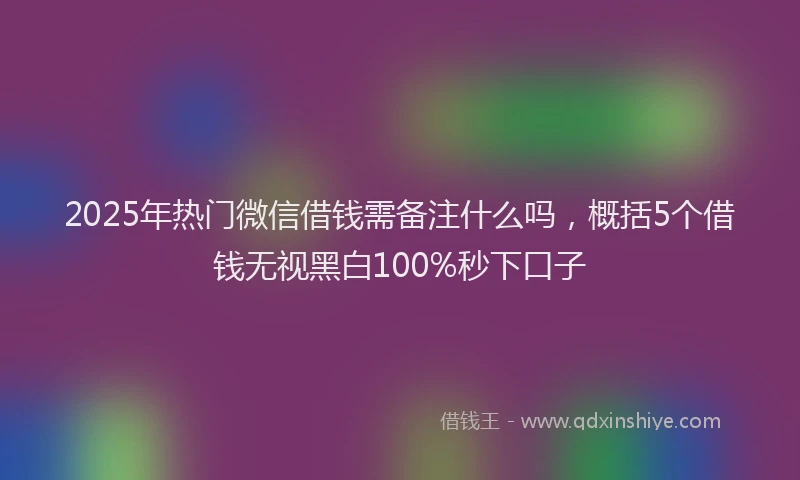 2025年热门微信借钱需备注什么吗，概括5个借钱无视黑白100%秒下口子