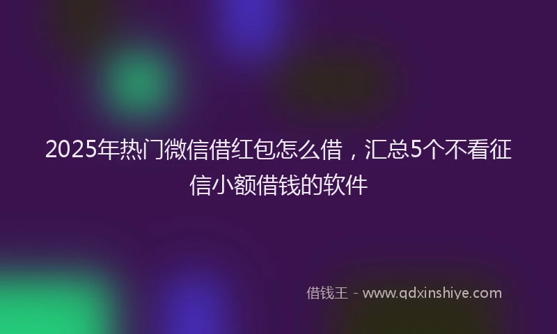 2025年热门微信借红包怎么借，汇总5个不看征信小额借钱的软件