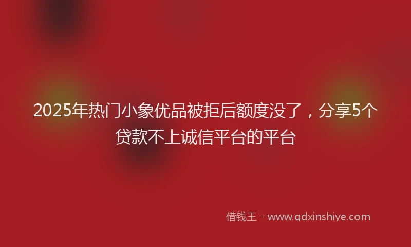 2025年热门小象优品被拒后额度没了，分享5个贷款不上诚信平台的平台