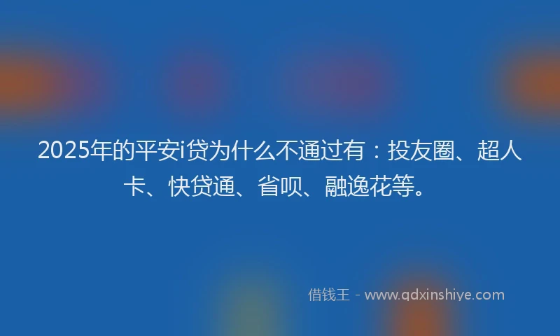 2025年的平安i贷为什么不通过有：投友圈、超人卡、快贷通、省呗、融逸花等。