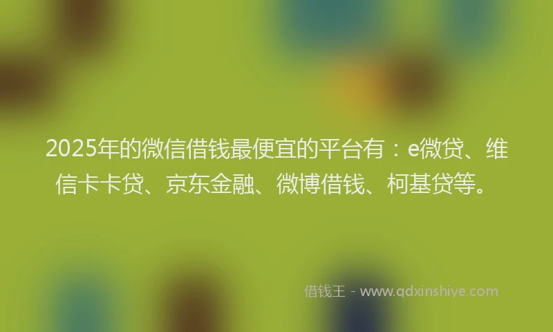 2025年的微信借钱最便宜的平台有：e微贷、维信卡卡贷、京东金融、微博借钱、柯基贷等。