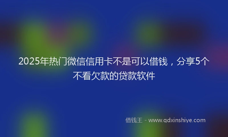 2025年热门微信信用卡不是可以借钱，分享5个不看欠款的贷款软件