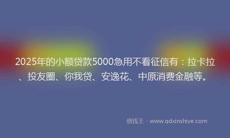 2025年的小额贷款5000急用不看征信有：拉卡拉、投友圈、你我贷、安逸花、中原消费金融等。
