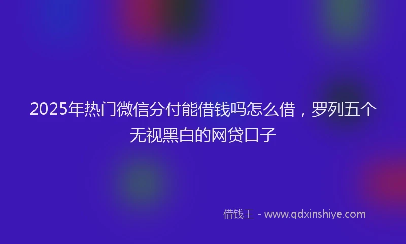 2025年热门微信分付能借钱吗怎么借，罗列五个无视黑白的网贷口子