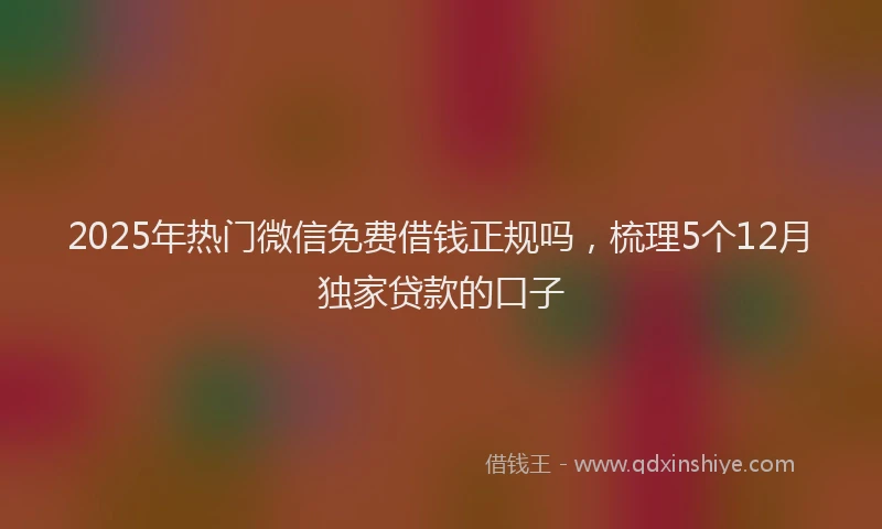 2025年热门微信免费借钱正规吗，梳理5个12月独家贷款的口子