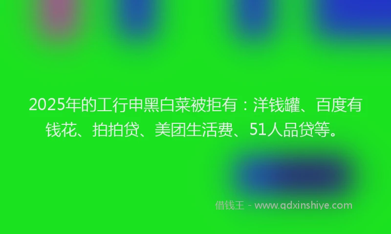 2025年的工行申黑白菜被拒有：洋钱罐、百度有钱花、拍拍贷、美团生活费、51人品贷等。