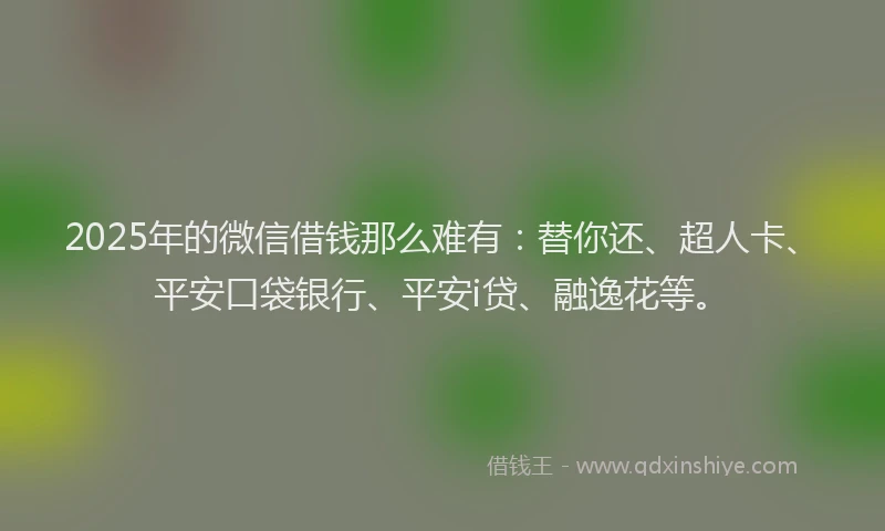 2025年的微信借钱那么难有：替你还、超人卡、平安口袋银行、平安i贷、融逸花等。