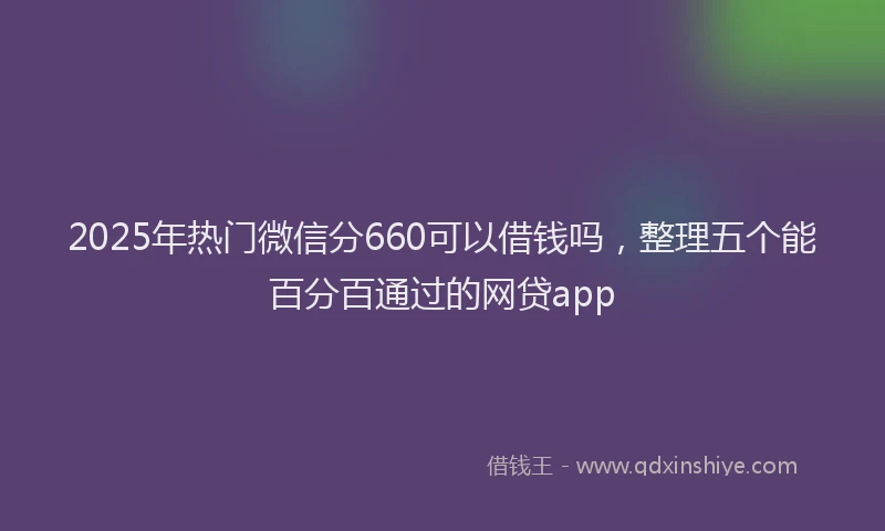 2025年热门微信分660可以借钱吗，整理五个能百分百通过的网贷app