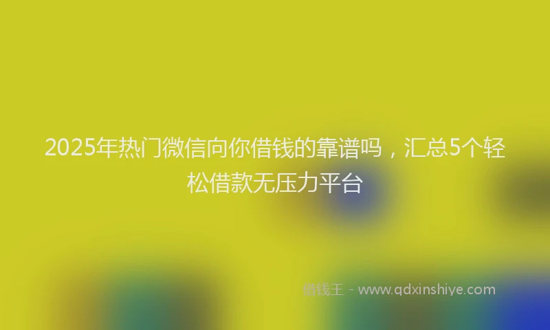 2025年热门微信向你借钱的靠谱吗，汇总5个轻松借款无压力平台