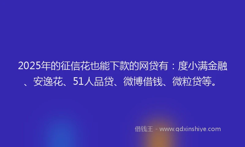 2025年的征信花也能下款的网贷有：度小满金融、安逸花、51人品贷、微博借钱、微粒贷等。