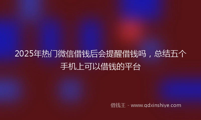 2025年热门微信借钱后会提醒借钱吗，总结五个手机上可以借钱的平台