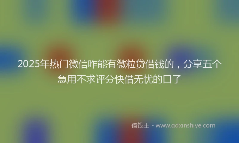 2025年热门微信咋能有微粒贷借钱的，分享五个急用不求评分快借无忧的口子