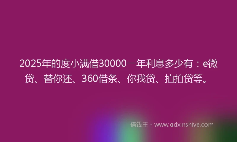 2025年的度小满借30000一年利息多少有：e微贷、替你还、360借条、你我贷、拍拍贷等。
