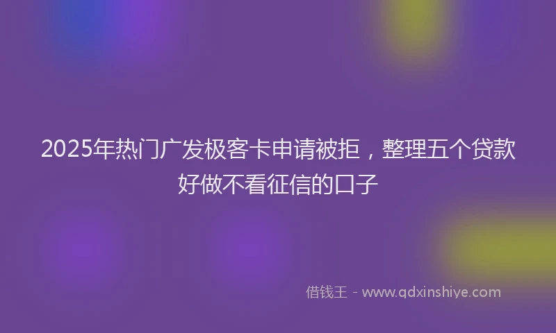 2025年热门广发极客卡申请被拒，整理五个贷款好做不看征信的口子