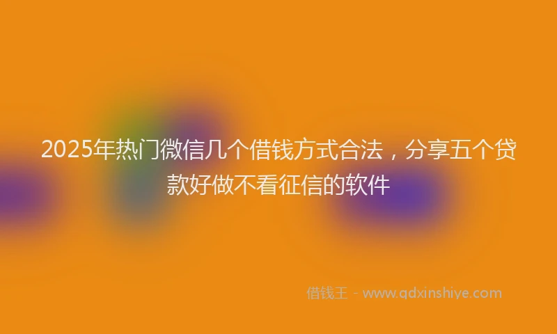 2025年热门微信几个借钱方式合法，分享五个贷款好做不看征信的软件