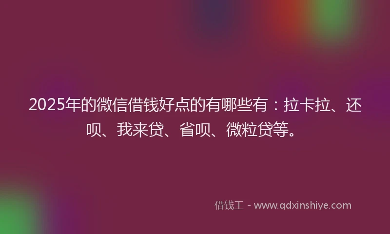 2025年的微信借钱好点的有哪些有：拉卡拉、还呗、我来贷、省呗、微粒贷等。