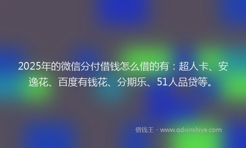 2025年的微信分付借钱怎么借的有：超人卡、安逸花、百度有钱花、分期乐、51人品贷等。