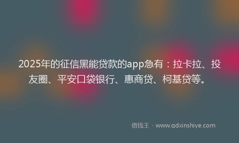 2025年的征信黑能贷款的app急有：拉卡拉、投友圈、平安口袋银行、惠商贷、柯基贷等。
