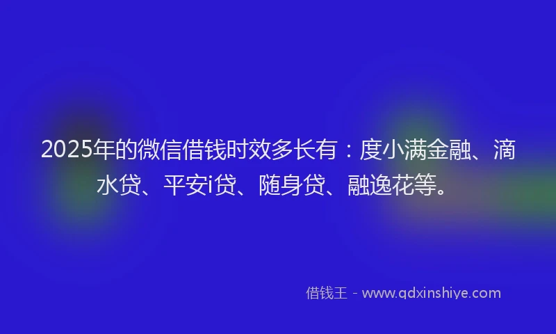 2025年的微信借钱时效多长有：度小满金融、滴水贷、平安i贷、随身贷、融逸花等。