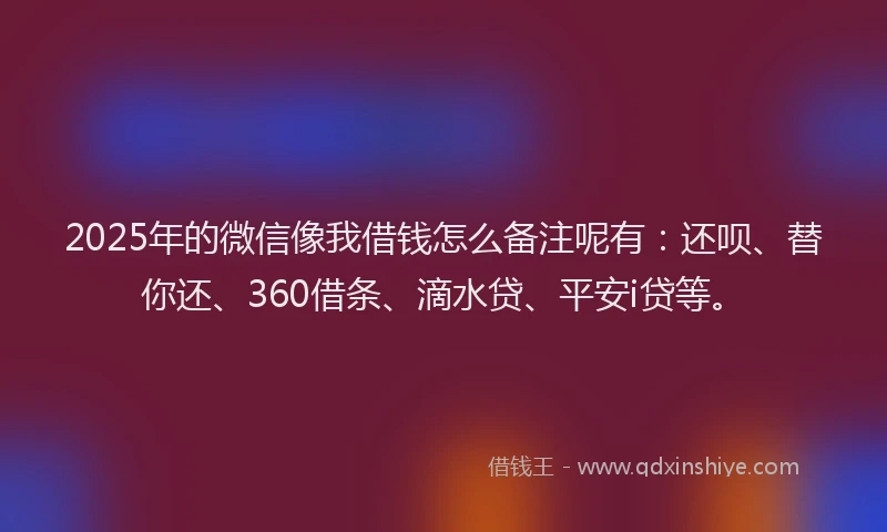 2025年的微信像我借钱怎么备注呢有：还呗、替你还、360借条、滴水贷、平安i贷等。