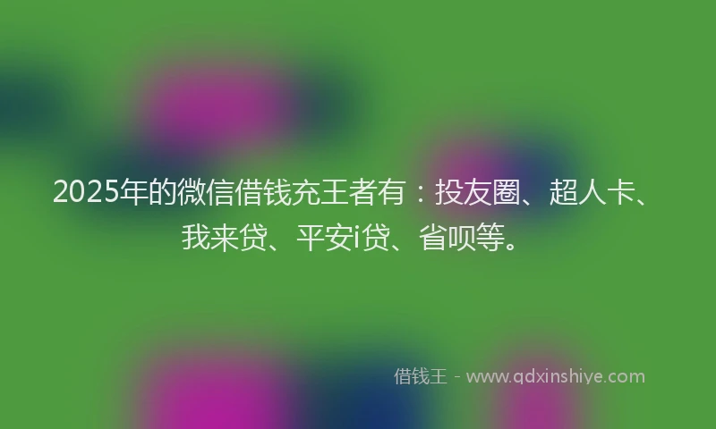 2025年的微信借钱充王者有：投友圈、超人卡、我来贷、平安i贷、省呗等。