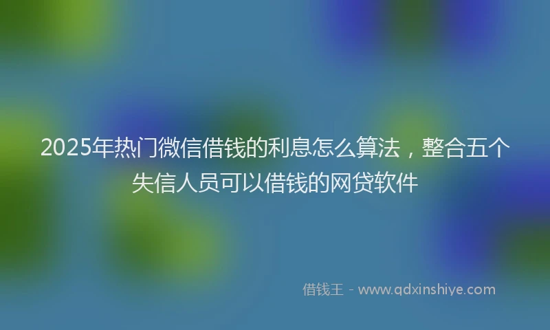 2025年热门微信借钱的利息怎么算法，整合五个失信人员可以借钱的网贷软件