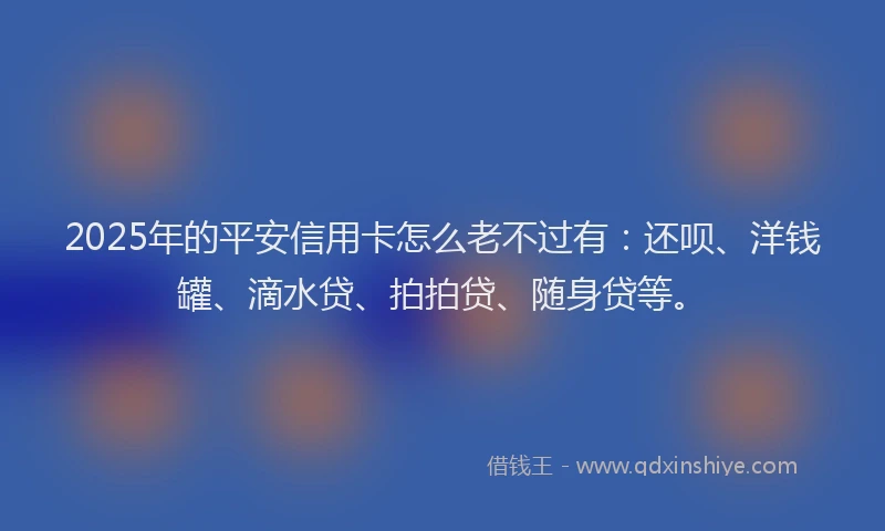 2025年的平安信用卡怎么老不过有：还呗、洋钱罐、滴水贷、拍拍贷、随身贷等。