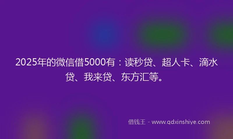 2025年的微信借5000有：读秒贷、超人卡、滴水贷、我来贷、东方汇等。