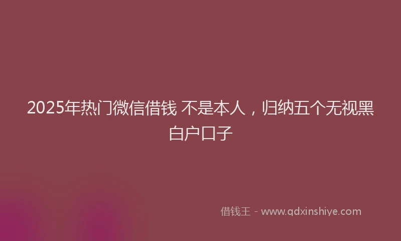 2025年热门微信借钱 不是本人，归纳五个无视黑白户口子