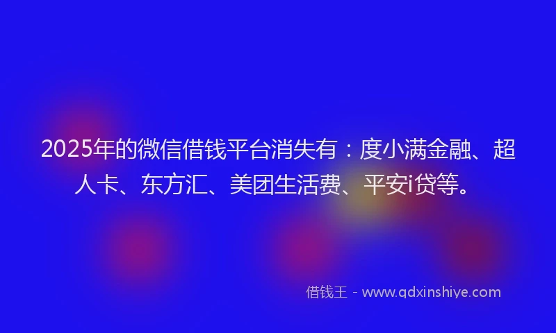 2025年的微信借钱平台消失有：度小满金融、超人卡、东方汇、美团生活费、平安i贷等。