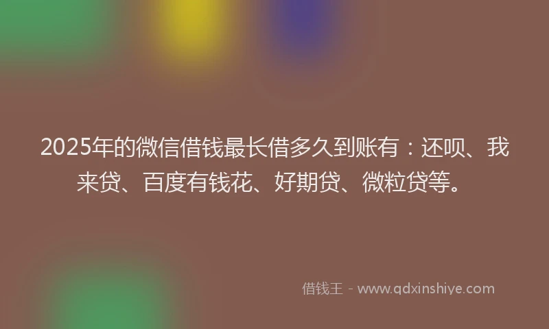 2025年的微信借钱最长借多久到账有：还呗、我来贷、百度有钱花、好期贷、微粒贷等。