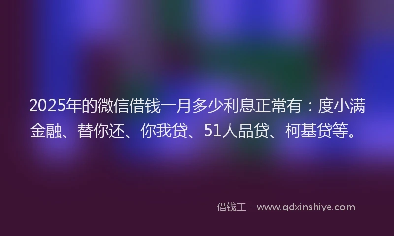 2025年的微信借钱一月多少利息正常有：度小满金融、替你还、你我贷、51人品贷、柯基贷等。